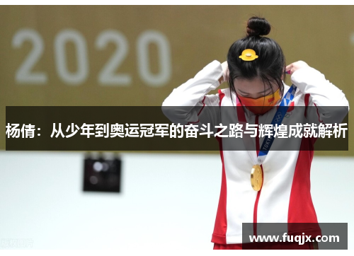 杨倩：从少年到奥运冠军的奋斗之路与辉煌成就解析