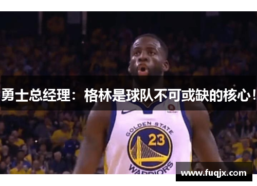 勇士总经理：格林是球队不可或缺的核心！