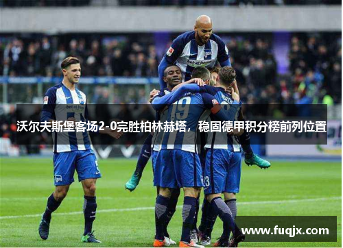 沃尔夫斯堡客场2-0完胜柏林赫塔，稳固德甲积分榜前列位置