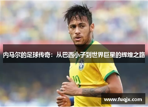 内马尔的足球传奇：从巴西小子到世界巨星的辉煌之路