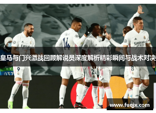 皇马与门兴激战回顾解说员深度解析精彩瞬间与战术对决
