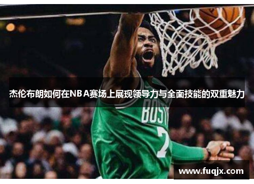 杰伦布朗如何在NBA赛场上展现领导力与全面技能的双重魅力