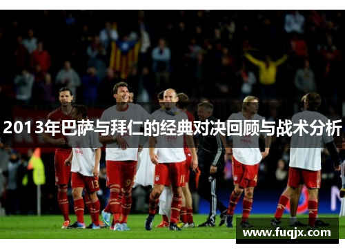 2013年巴萨与拜仁的经典对决回顾与战术分析