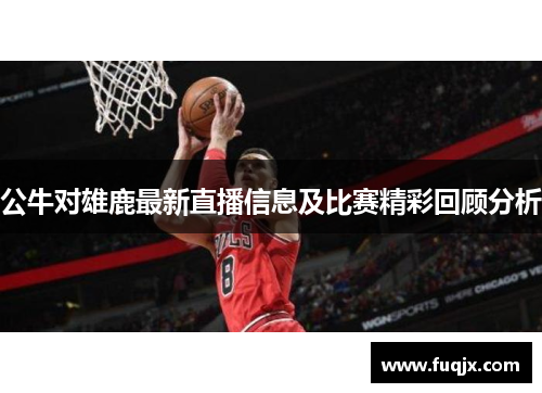 公牛对雄鹿最新直播信息及比赛精彩回顾分析